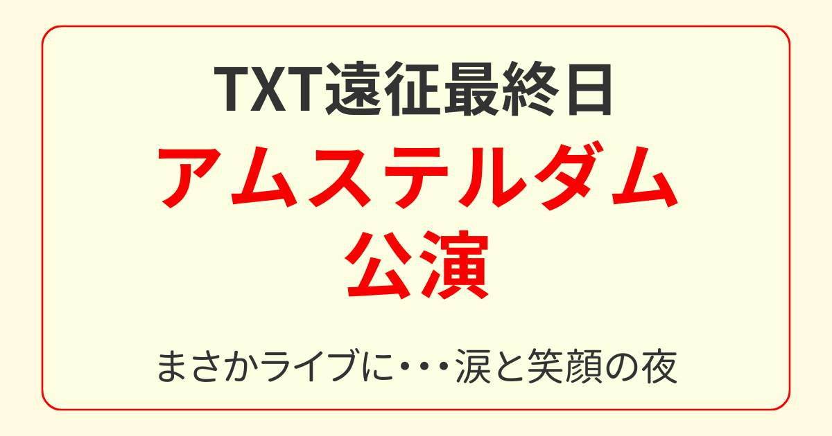 TXT遠征8日目｜ゴッホ美術館とアムステルダム公演、涙と笑顔の最終夜レポ