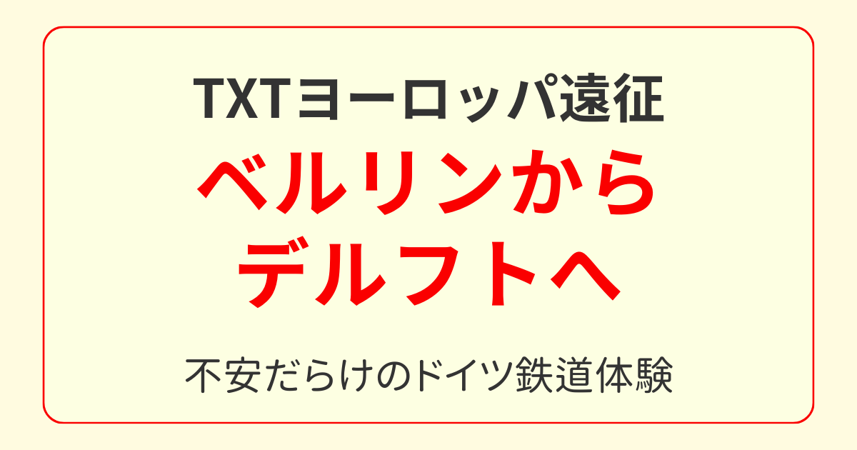 TXT遠征4日目｜ベルリンからデルフトへ。鉄道の不安体験記