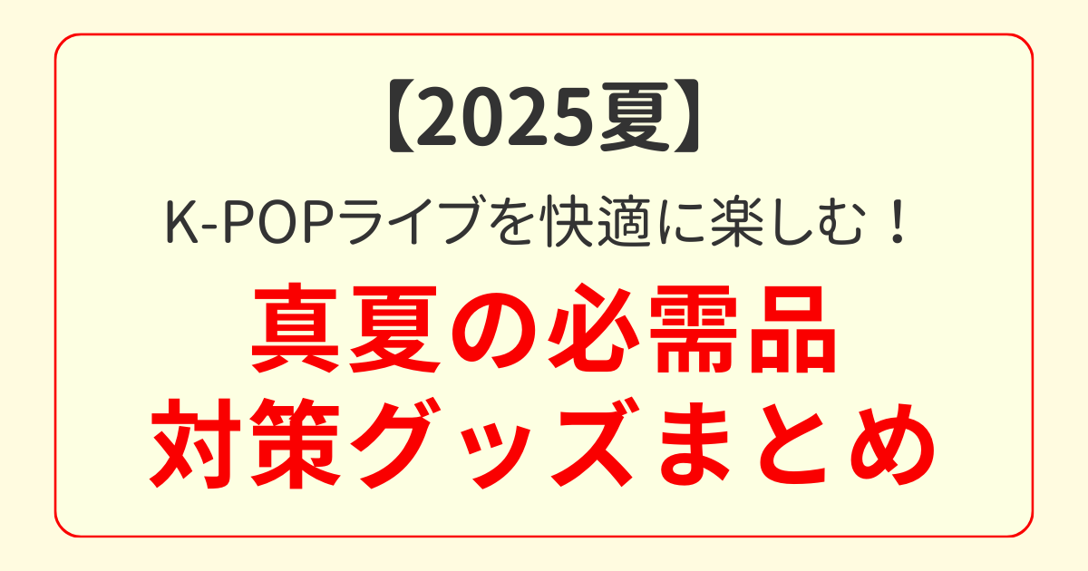 【2025夏】K-POPライブを快適に楽しむ！真夏の必需品＆暑さ対策グッズまとめ